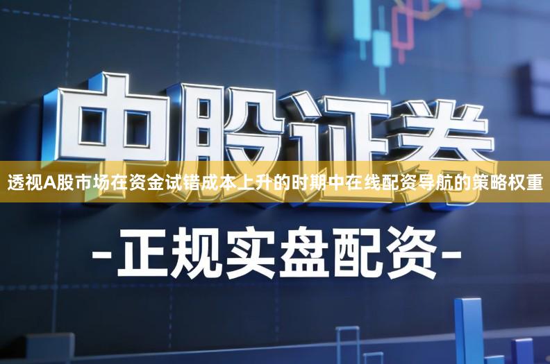 透视A股市场在资金试错成本上升的时期中在线配资导航的策略权重