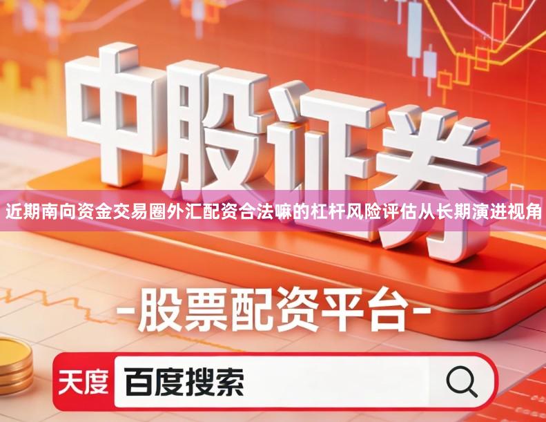 近期南向资金交易圈外汇配资合法嘛的杠杆风险评估从长期演进视角
