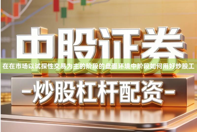 在在市场以试探性交易为主的阶段的盘面环境中阶段如何用好炒股工