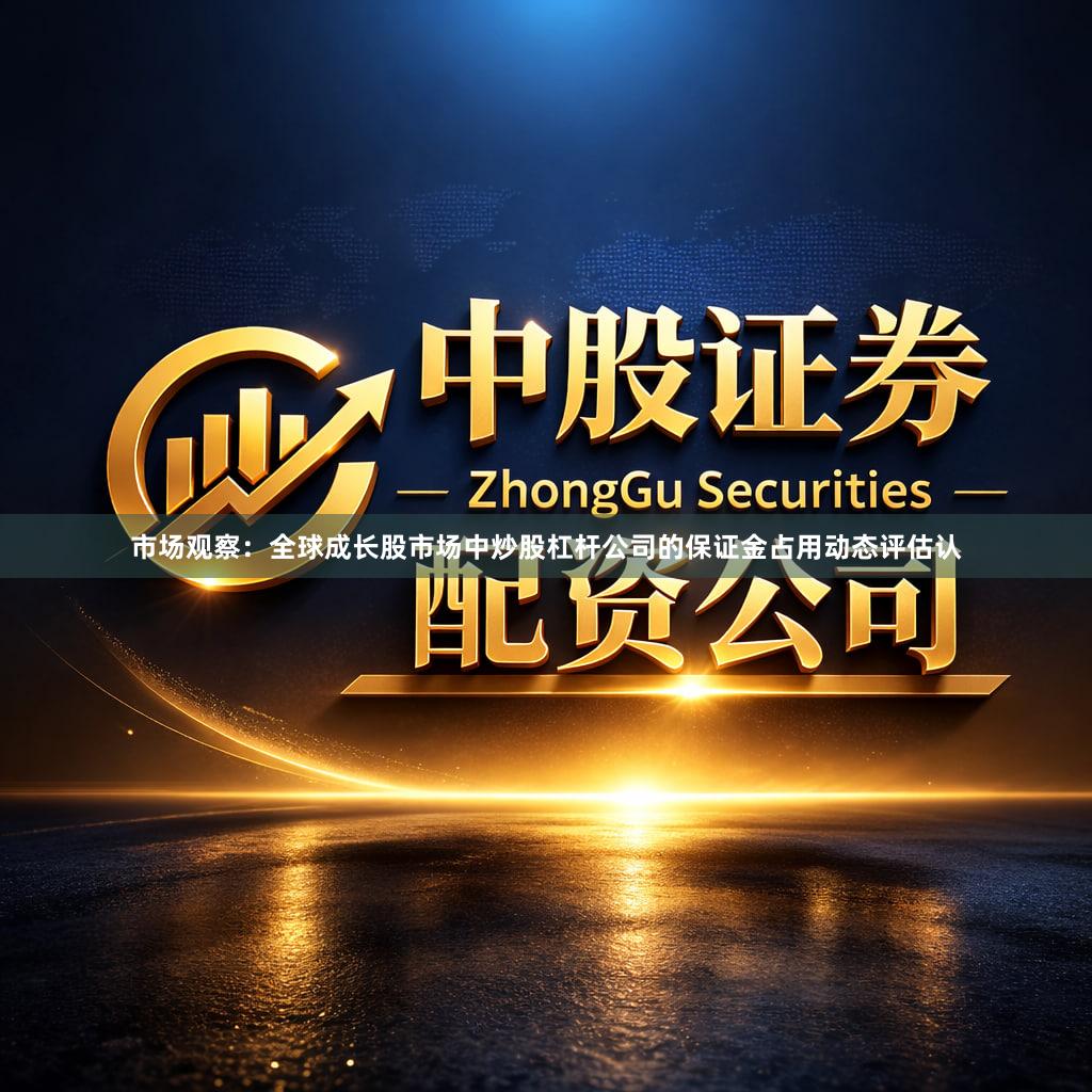 市场观察：全球成长股市场中炒股杠杆公司的保证金占用动态评估认