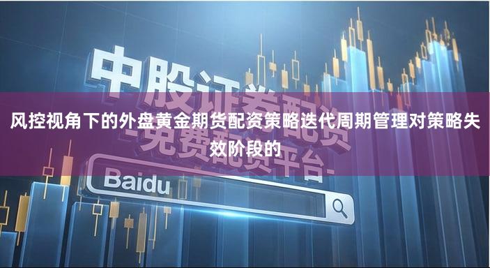 风控视角下的外盘黄金期货配资策略迭代周期管理对策略失效阶段的