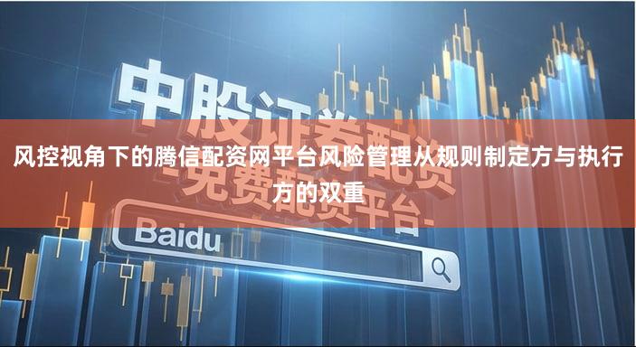 风控视角下的腾信配资网平台风险管理从规则制定方与执行方的双重
