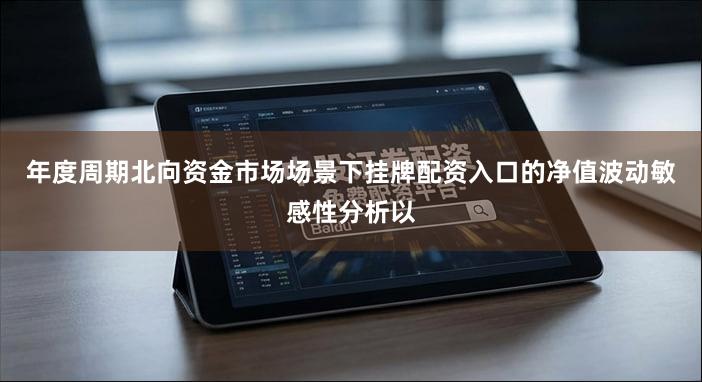 年度周期北向资金市场场景下挂牌配资入口的净值波动敏感性分析以