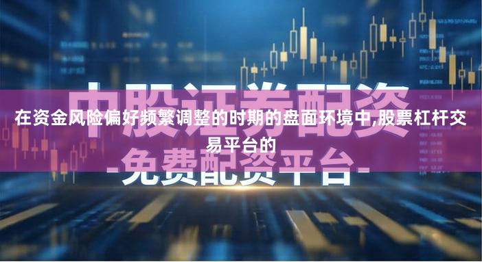 在资金风险偏好频繁调整的时期的盘面环境中,股票杠杆交易平台的