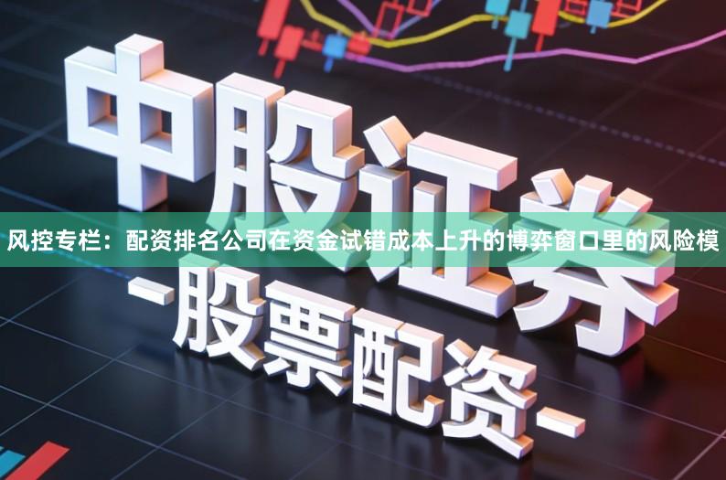 风控专栏:配资排名公司在资金试错成本上升的博弈窗口里的风险模
