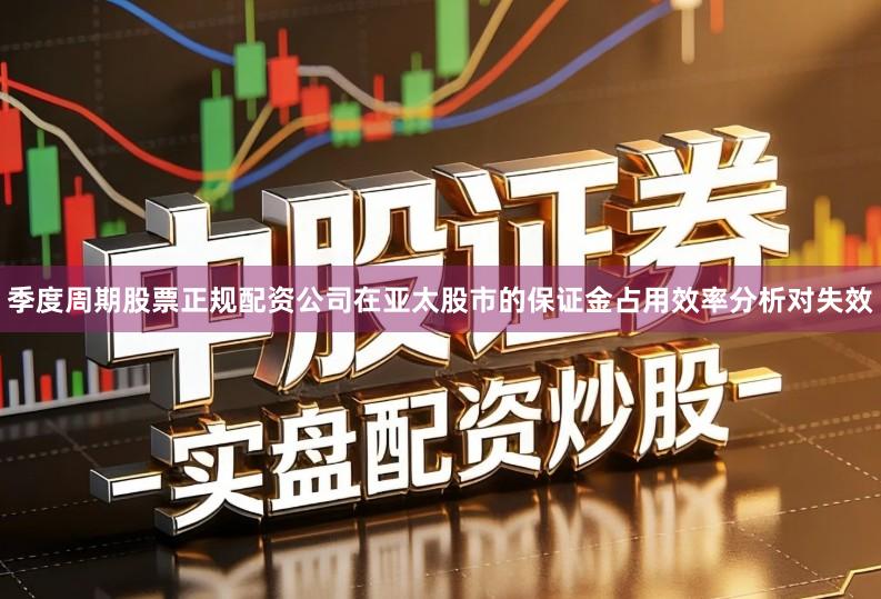 季度周期股票正规配资公司在亚太股市的保证金占用效率分析对失效