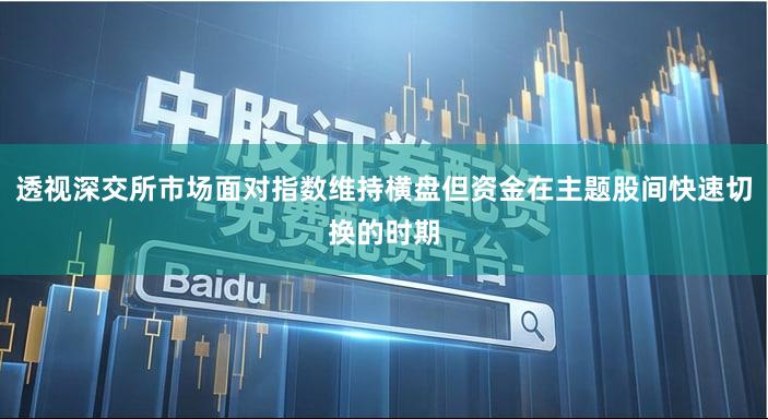 透视深交所市场面对指数维持横盘但资金在主题股间快速切换的时期