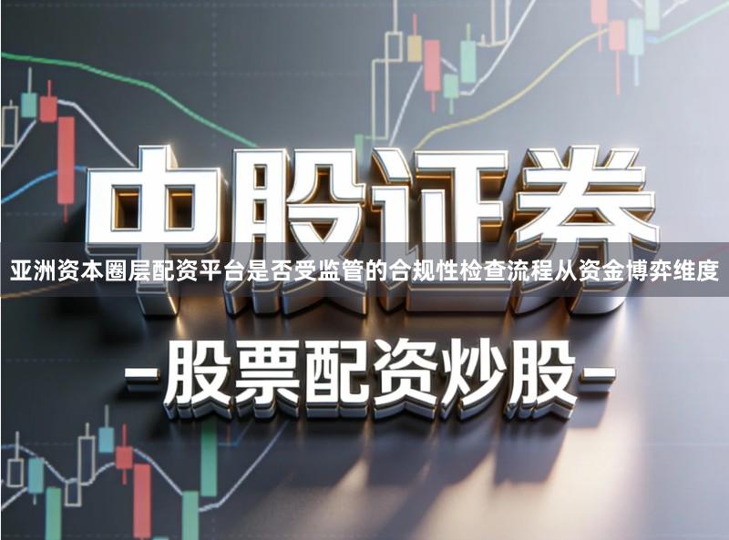 亚洲资本圈层配资平台是否受监管的合规性检查流程从资金博弈维度