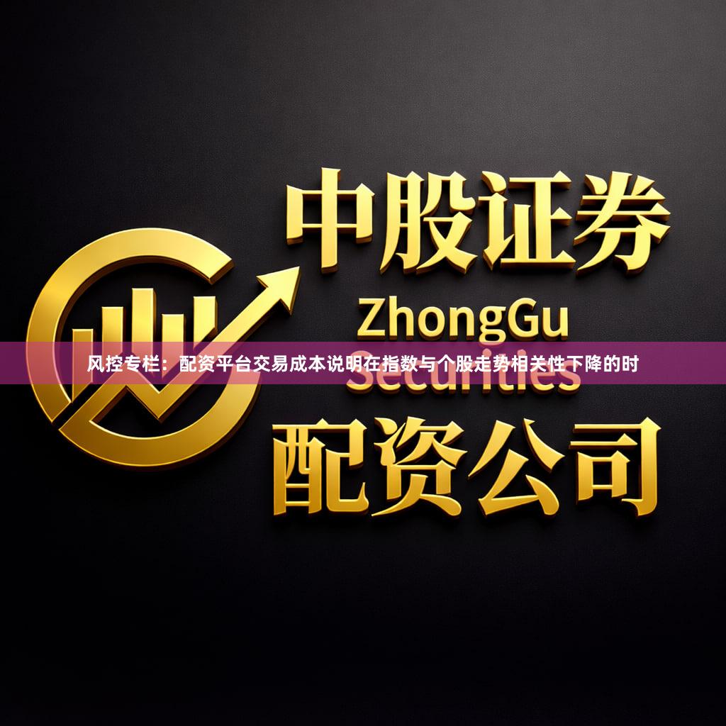 风控专栏：配资平台交易成本说明在指数与个股走势相关性下降的时