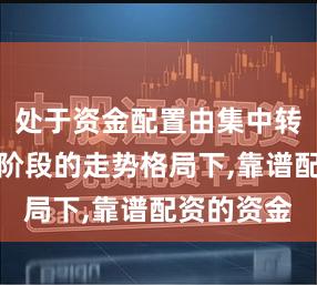 处于资金配置由集中转向分散的阶段的走势格局下,靠谱配资的资金