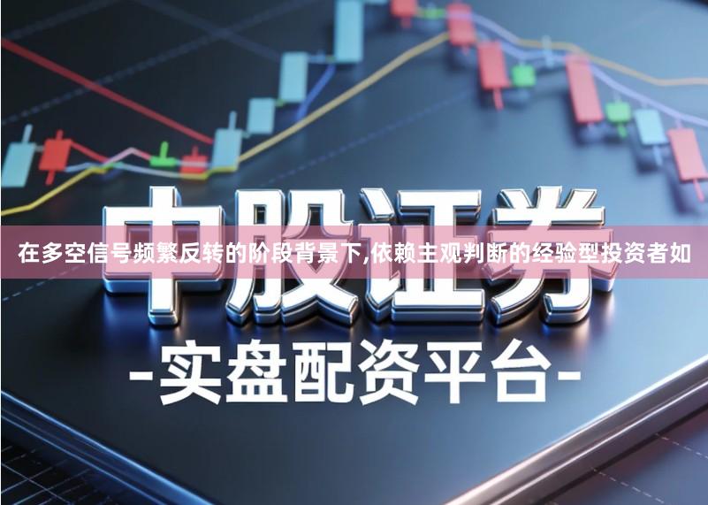 在多空信号频繁反转的阶段背景下,依赖主观判断的经验型投资者如