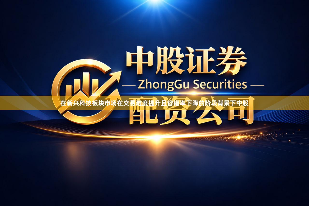 在新兴科技板块市场在交易难度提升且容错率下降的阶段背景下中股