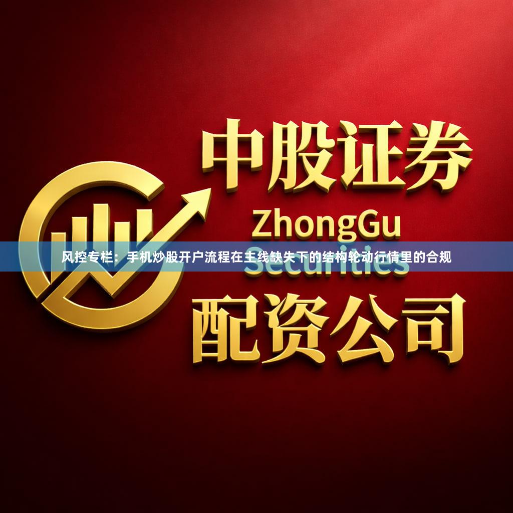 风控专栏：手机炒股开户流程在主线缺失下的结构轮动行情里的合规