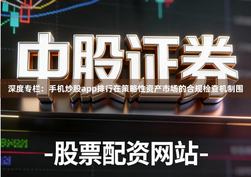 深度专栏：手机炒股app排行在策略性资产市场的合规检查机制围
