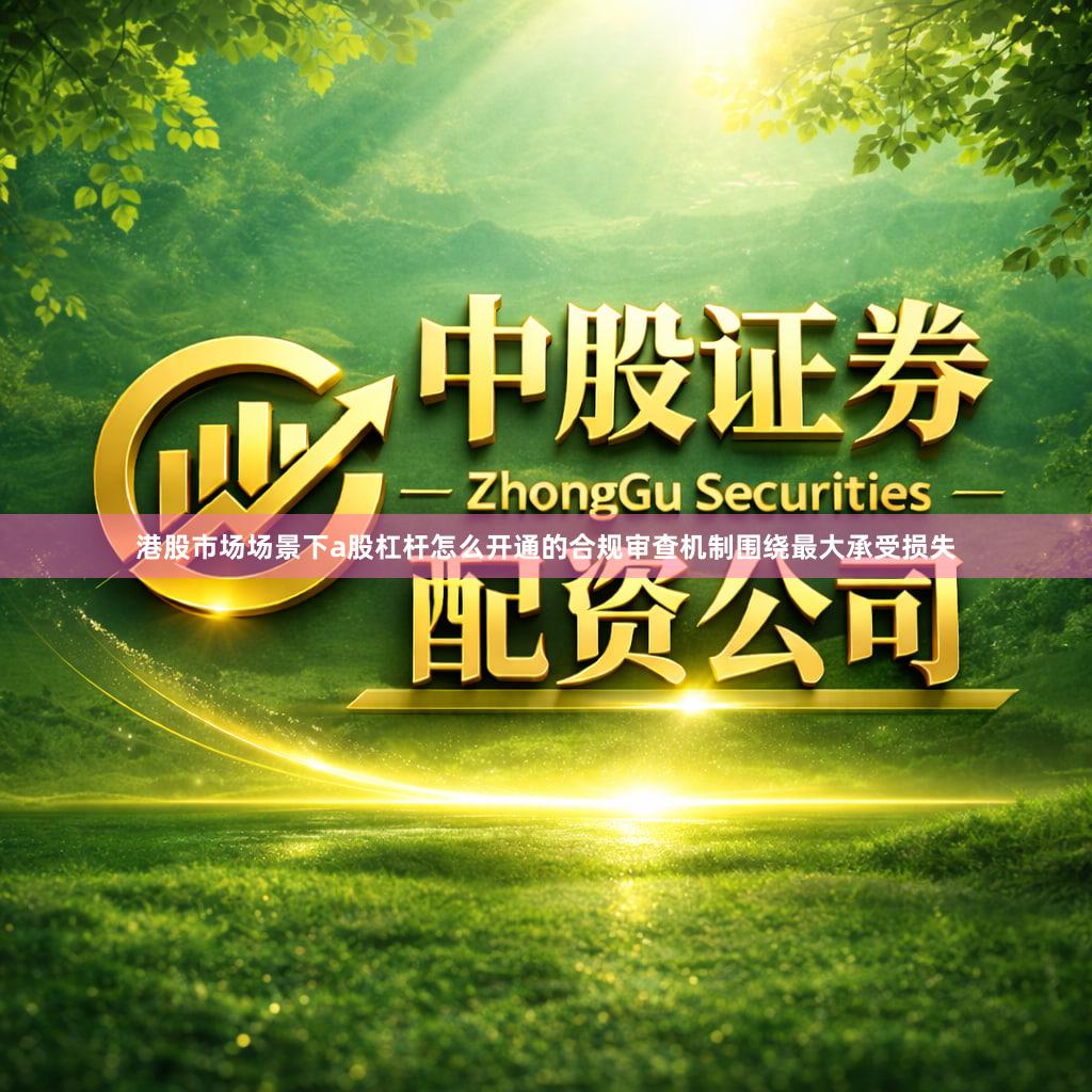 港股市场场景下a股杠杆怎么开通的合规审查机制围绕最大承受损失