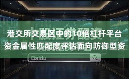 港交所交易区中的10倍杠杆平台资金属性匹配度评估面向防御型资