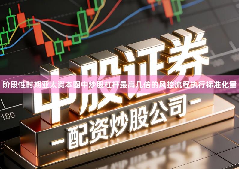 阶段性时期亚太资本圈中炒股杠杆最高几倍的风控流程执行标准化量