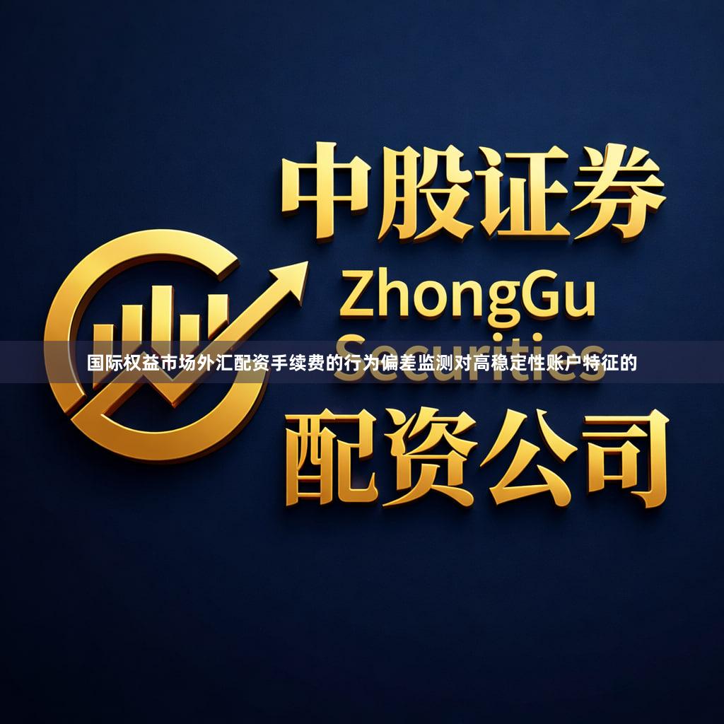 国际权益市场外汇配资手续费的行为偏差监测对高稳定性账户特征的