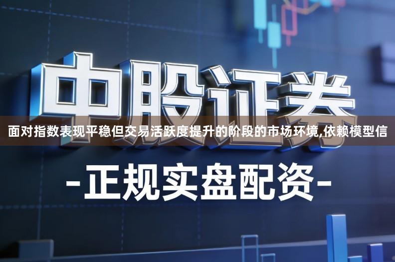 面对指数表现平稳但交易活跃度提升的阶段的市场环境,依赖模型信