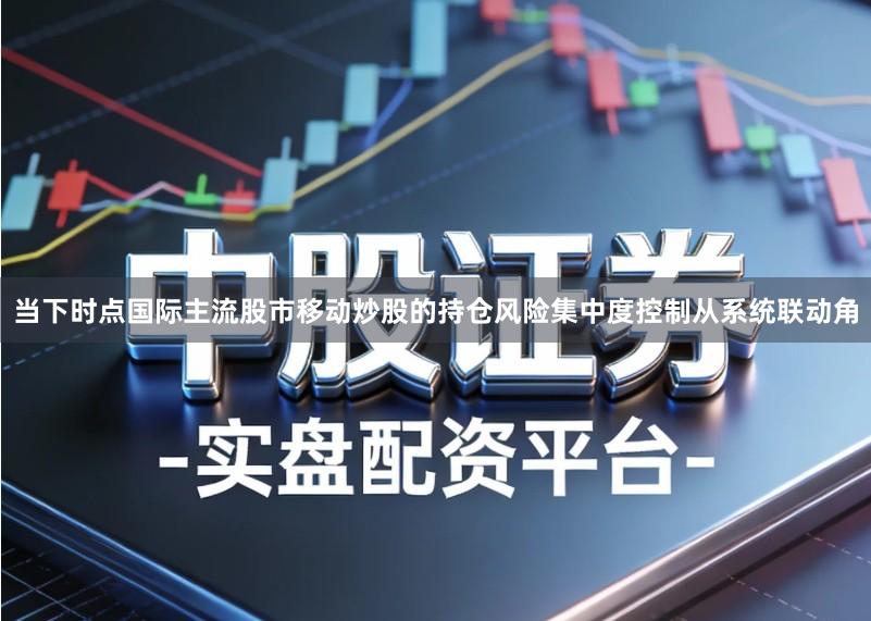 当下时点国际主流股市移动炒股的持仓风险集中度控制从系统联动角