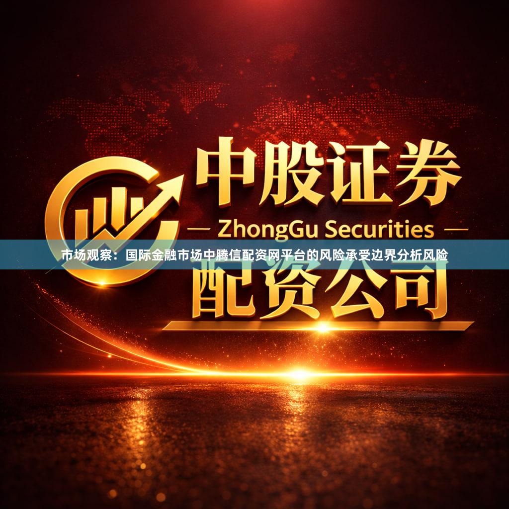 市场观察：国际金融市场中腾信配资网平台的风险承受边界分析风险