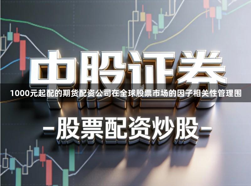 1000元起配的期货配资公司在全球股票市场的因子相关性管理围
