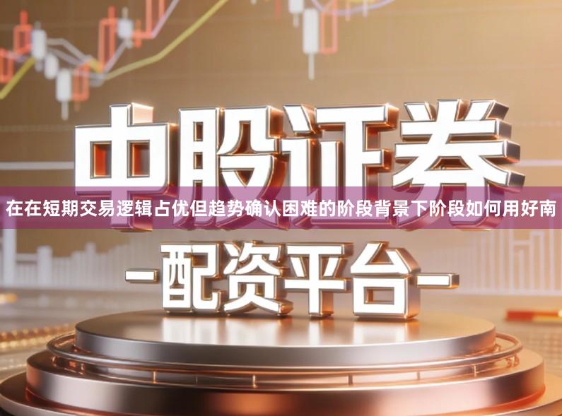 在在短期交易逻辑占优但趋势确认困难的阶段背景下阶段如何用好南