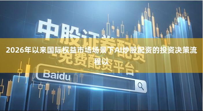 2026年以来国际权益市场场景下AI炒股配资的投资决策流程以