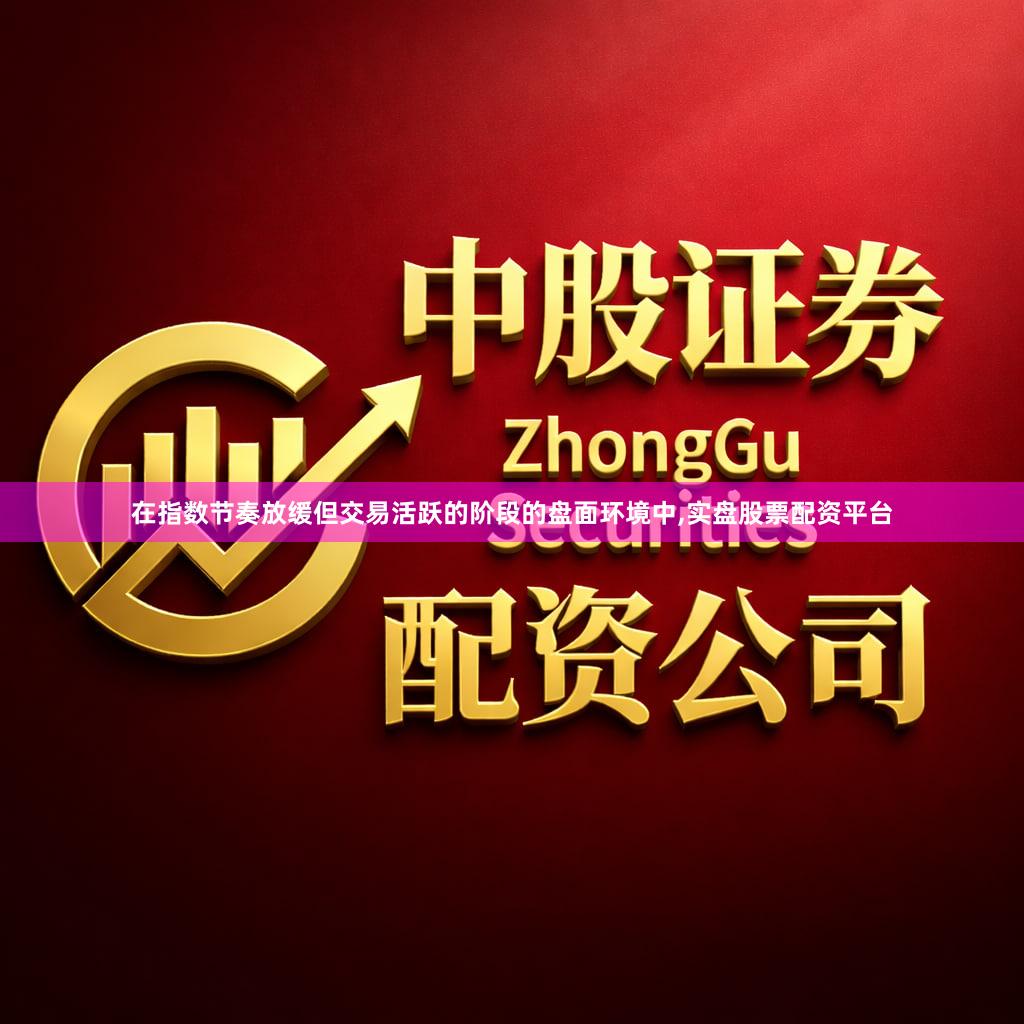 在指数节奏放缓但交易活跃的阶段的盘面环境中,实盘股票配资平台
