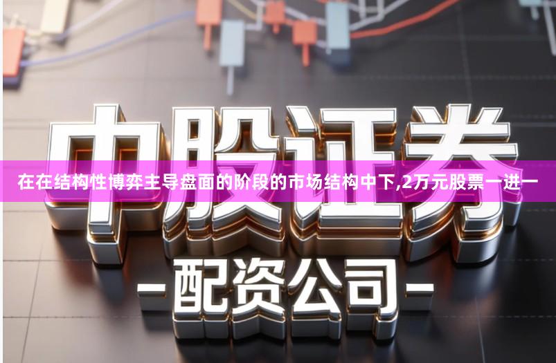 在在结构性博弈主导盘面的阶段的市场结构中下,2万元股票一进一