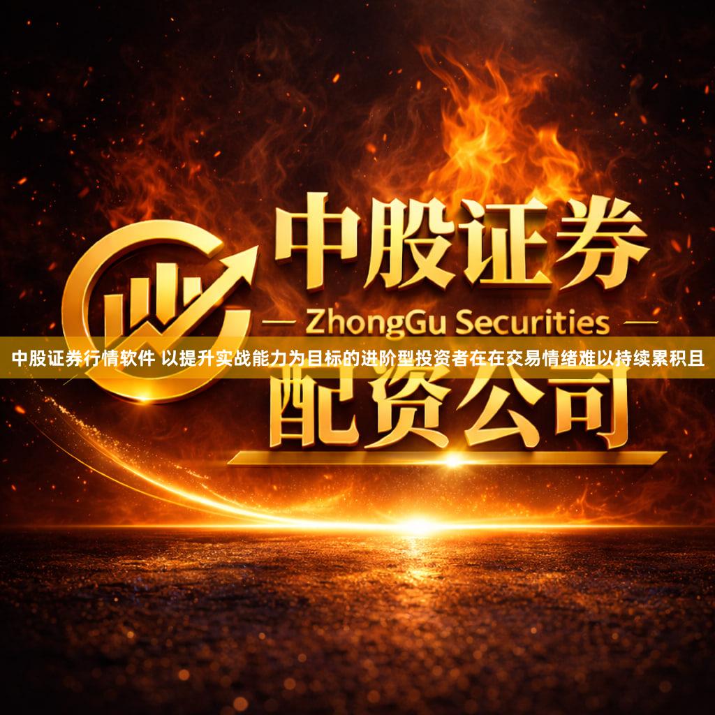 中股证券行情软件 以提升实战能力为目标的进阶型投资者在在交易情绪难以持续累积且