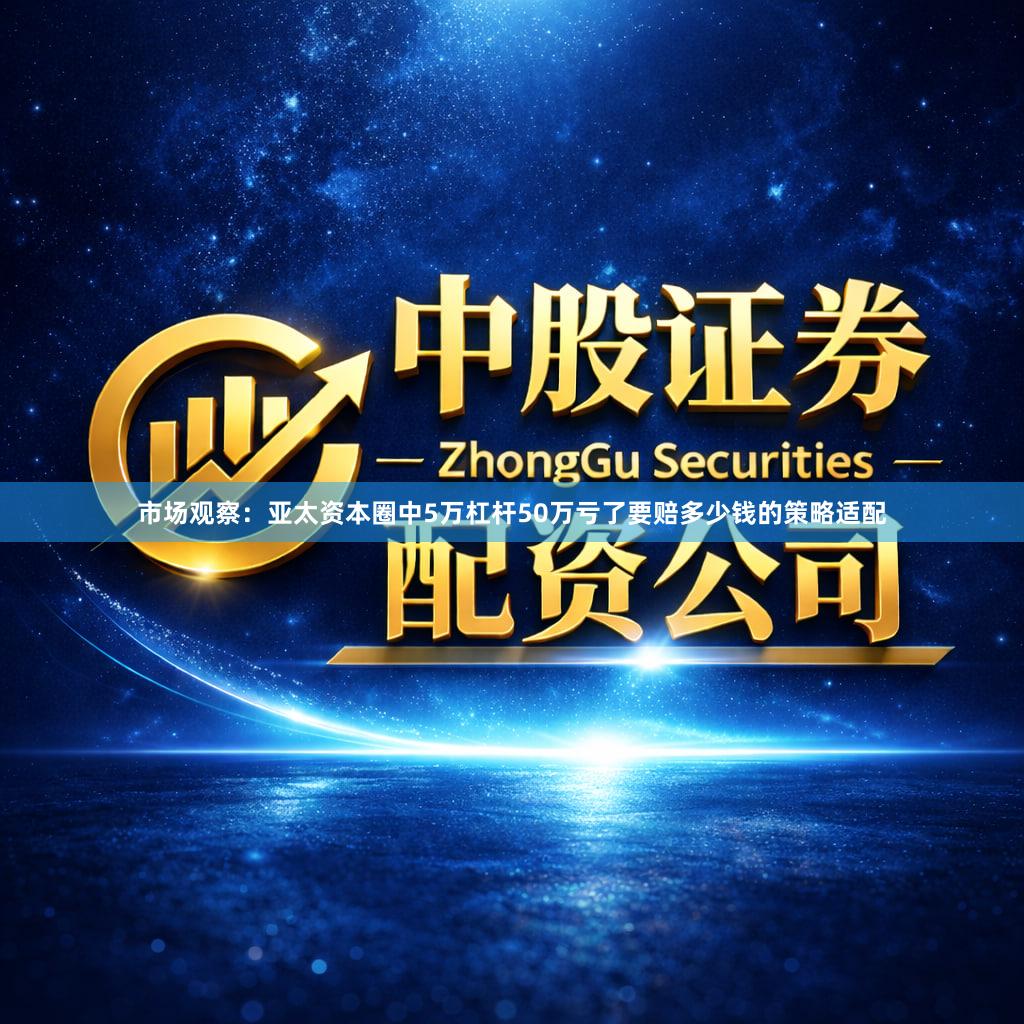 市场观察：亚太资本圈中5万杠杆50万亏了要赔多少钱的策略适配