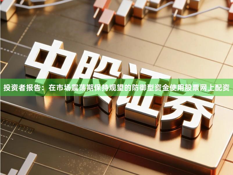 投资者报告：在市场震荡期保持观望的防御型资金使用股票网上配资