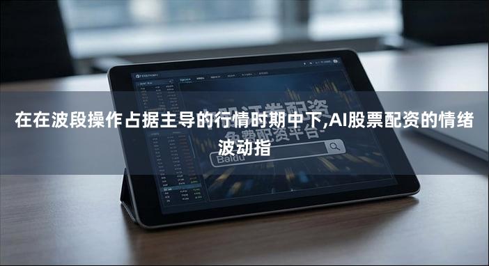 在在波段操作占据主导的行情时期中下,AI股票配资的情绪波动指