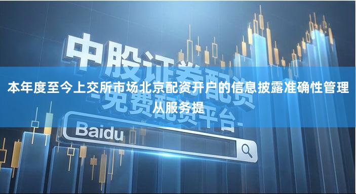本年度至今上交所市场北京配资开户的信息披露准确性管理从服务提