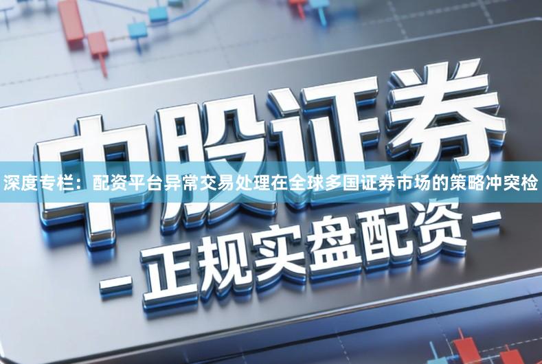 深度专栏：配资平台异常交易处理在全球多国证券市场的策略冲突检