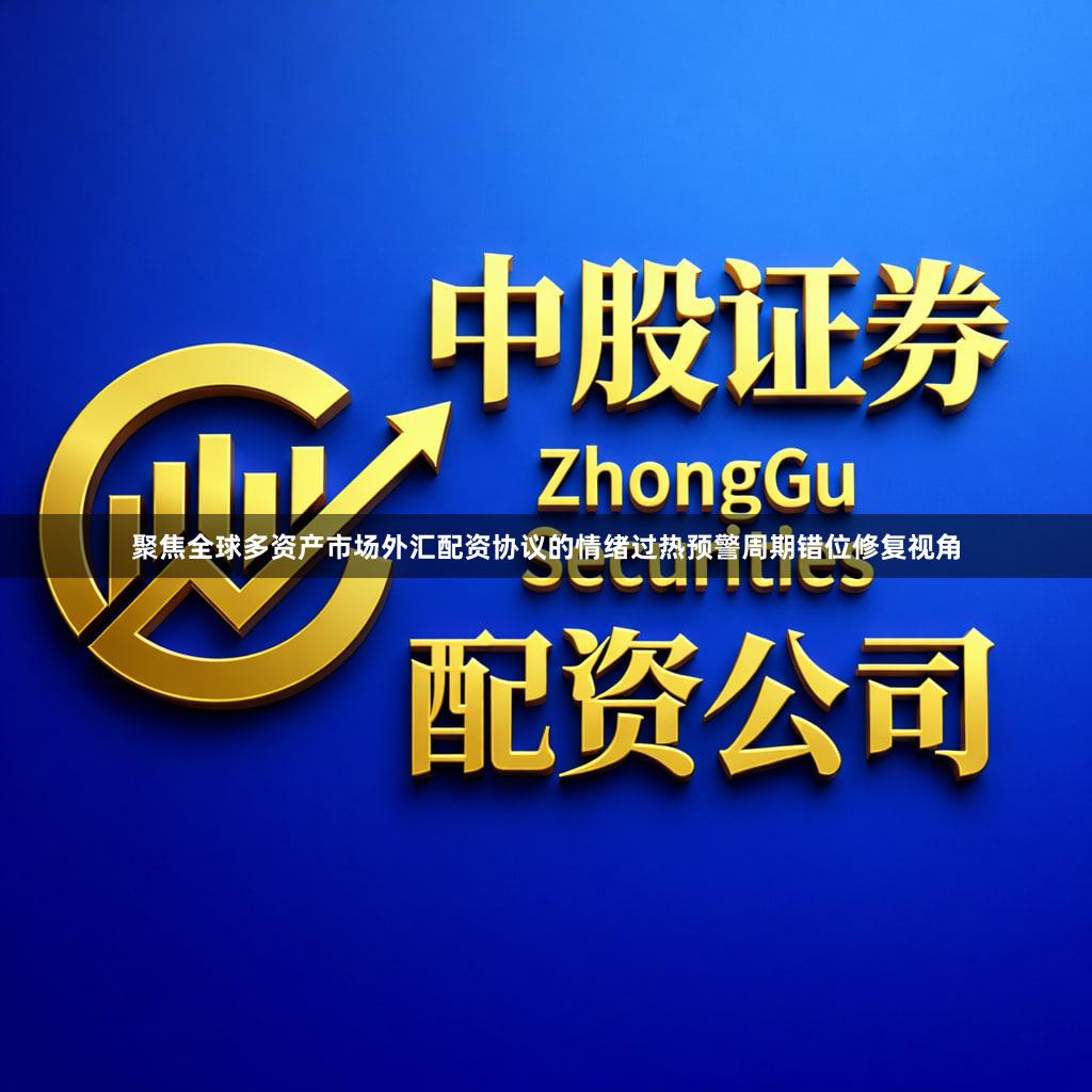 聚焦全球多资产市场外汇配资协议的情绪过热预警周期错位修复视角